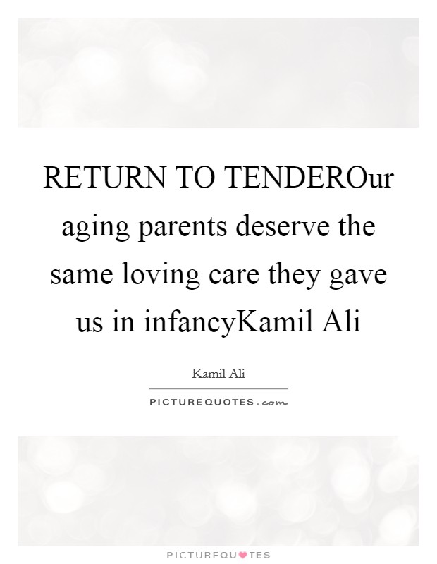 RETURN TO TENDEROur aging parents deserve the same loving care they gave us in infancyKamil Ali Picture Quote #1