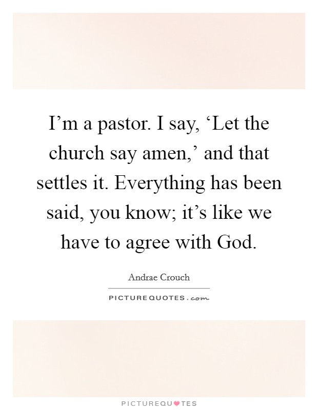 I'm a pastor. I say, ‘Let the church say amen,' and that settles it. Everything has been said, you know; it's like we have to agree with God. Picture Quote #1