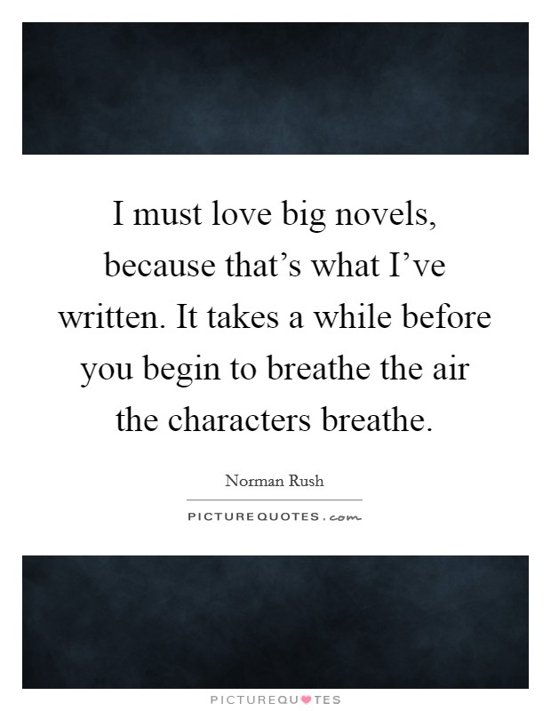 I must love big novels, because that’s what I’ve written. It takes a while before you begin to breathe the air the characters breathe Picture Quote #1