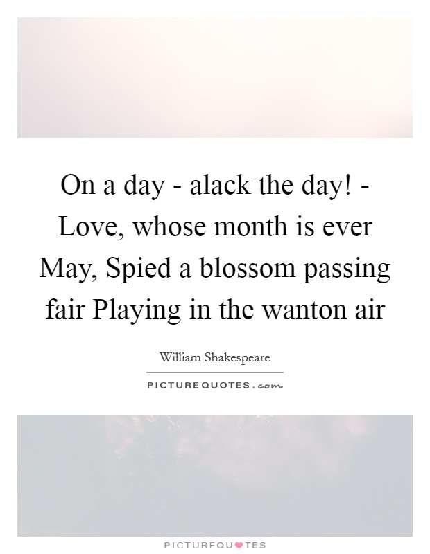 On a day - alack the day! - Love, whose month is ever May, Spied a blossom passing fair Playing in the wanton air Picture Quote #1