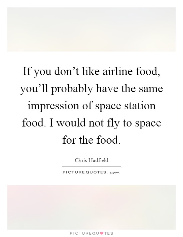 If you don’t like airline food, you’ll probably have the same impression of space station food. I would not fly to space for the food Picture Quote #1