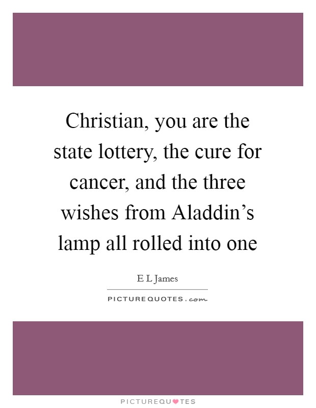 Christian, you are the state lottery, the cure for cancer, and the three wishes from Aladdin’s lamp all rolled into one Picture Quote #1