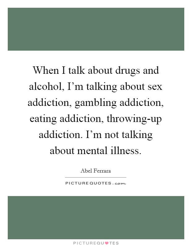 When I talk about drugs and alcohol, I’m talking about sex addiction, gambling addiction, eating addiction, throwing-up addiction. I’m not talking about mental illness Picture Quote #1