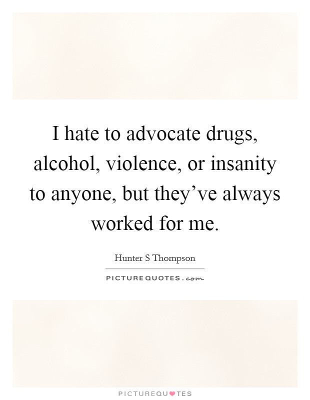 I hate to advocate drugs, alcohol, violence, or insanity to anyone, but they’ve always worked for me Picture Quote #1