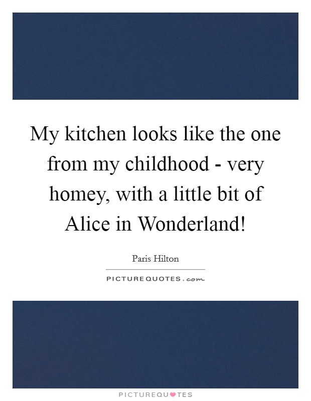 My kitchen looks like the one from my childhood - very homey, with a little bit of Alice in Wonderland! Picture Quote #1