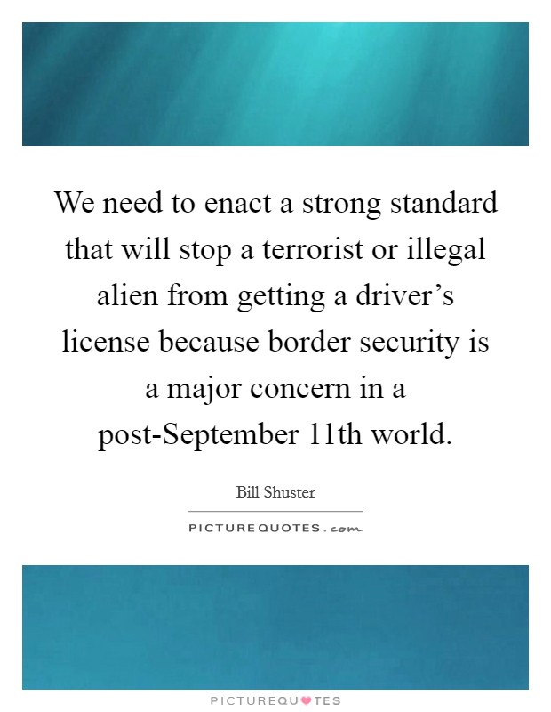 We need to enact a strong standard that will stop a terrorist or illegal alien from getting a driver's license because border security is a major concern in a post-September 11th world. Picture Quote #1