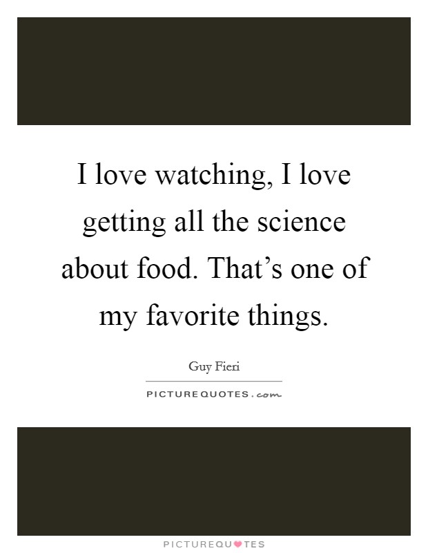 I love watching, I love getting all the science about food. That’s one of my favorite things Picture Quote #1