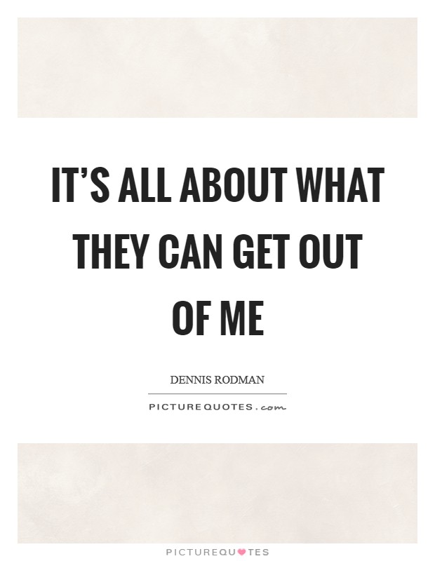 It’s all about what they can get out of me Picture Quote #1