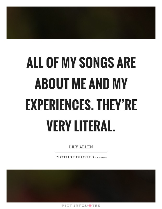 All of my songs are about me and my experiences. They’re very literal Picture Quote #1