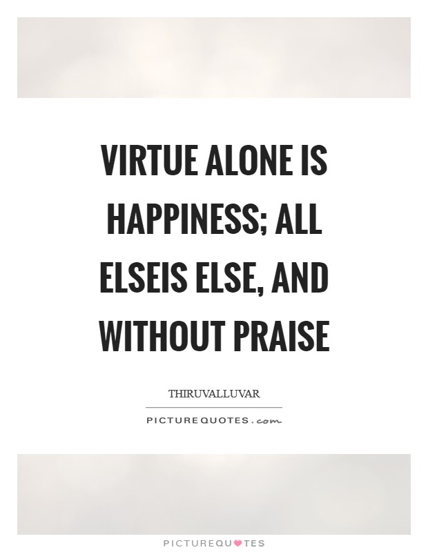 Virtue alone is happiness; all elseIs else, and without praise Picture Quote #1