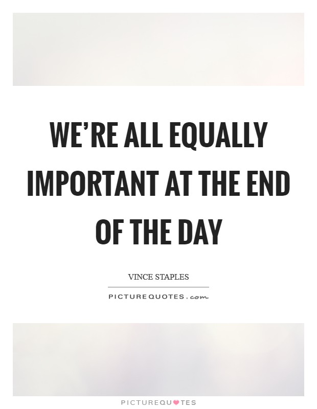 We’re all equally important at the end of the day Picture Quote #1