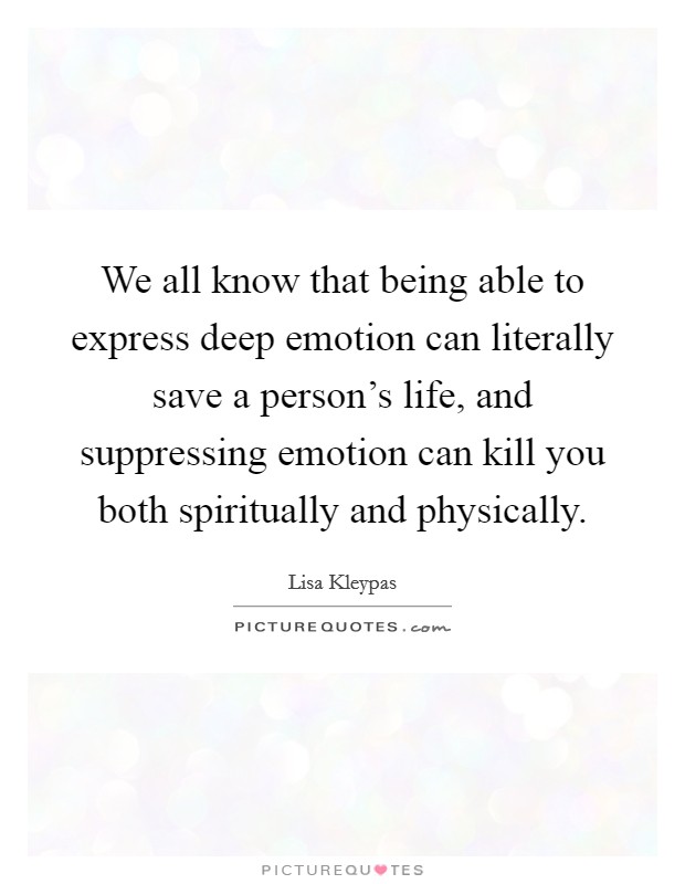 We all know that being able to express deep emotion can literally save a person’s life, and suppressing emotion can kill you both spiritually and physically Picture Quote #1
