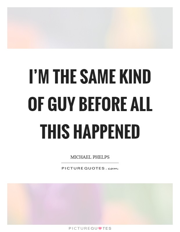 I’m the same kind of guy before all this happened Picture Quote #1