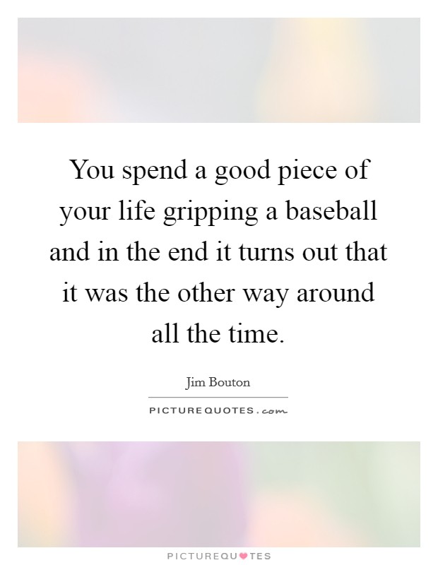 You spend a good piece of your life gripping a baseball and in the end it turns out that it was the other way around all the time. Picture Quote #1