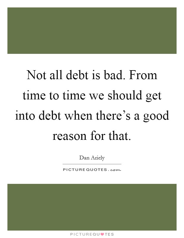Not all debt is bad. From time to time we should get into debt when there's a good reason for that. Picture Quote #1