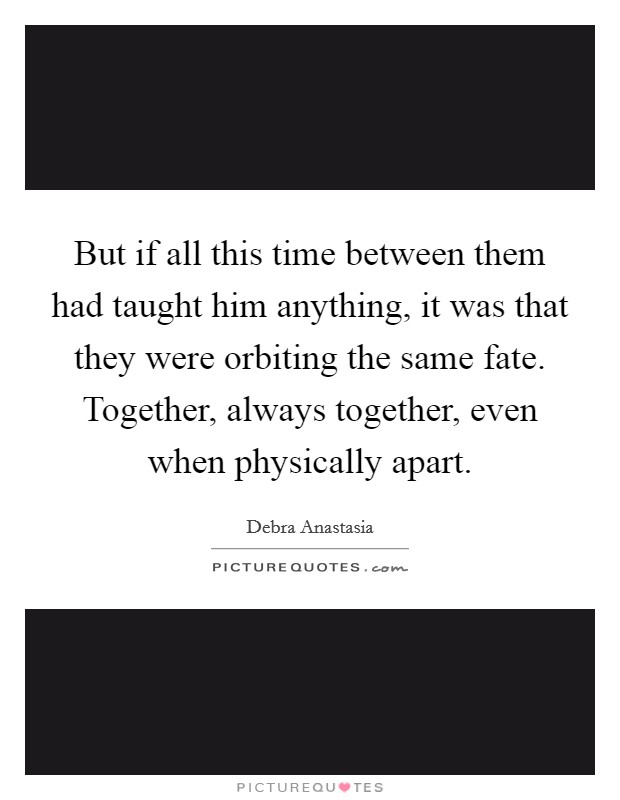 But if all this time between them had taught him anything, it was that they were orbiting the same fate. Together, always together, even when physically apart Picture Quote #1