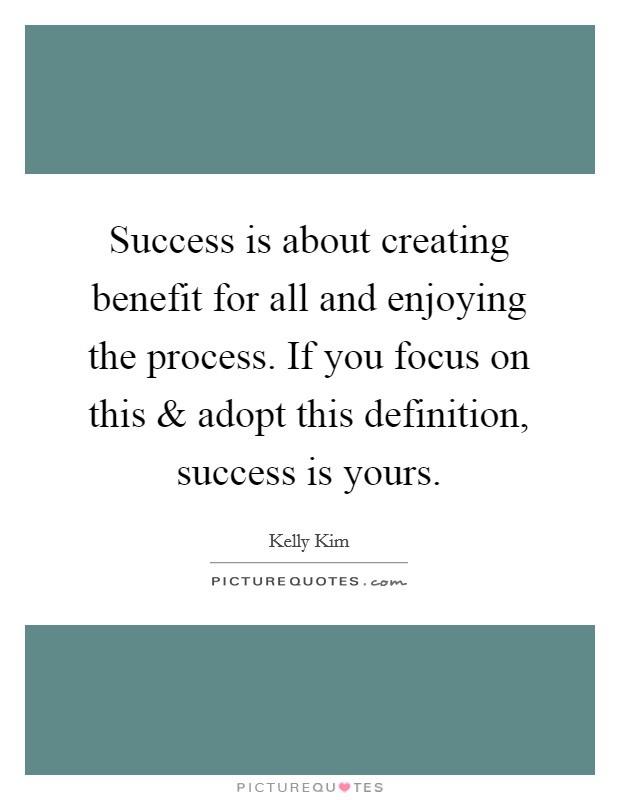 Success is about creating benefit for all and enjoying the process. If you focus on this and adopt this definition, success is yours. Picture Quote #1