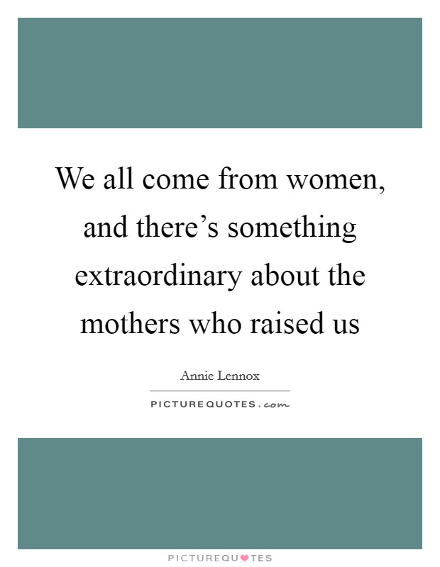 We all come from women, and there’s something extraordinary about the mothers who raised us Picture Quote #1