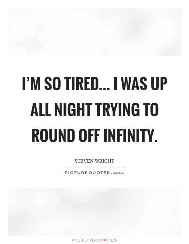 I’m so tired... I was up all night trying to round off infinity Picture Quote #1