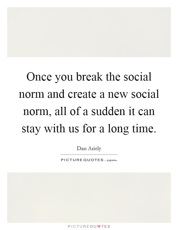Once you break the social norm and create a new social norm, all of a sudden it can stay with us for a long time Picture Quote #1