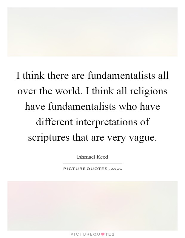 I think there are fundamentalists all over the world. I think all religions have fundamentalists who have different interpretations of scriptures that are very vague Picture Quote #1
