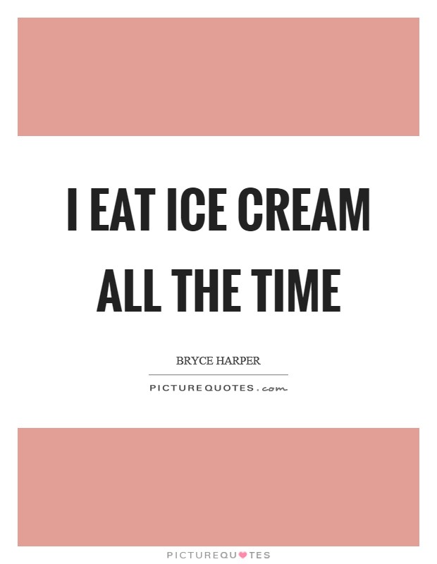 I eat ice cream all the time Picture Quote #1