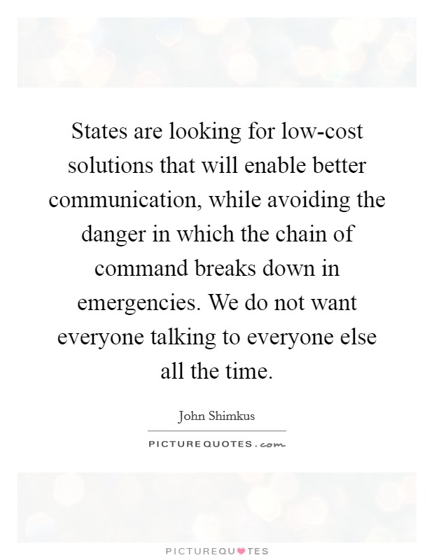 States are looking for low-cost solutions that will enable better communication, while avoiding the danger in which the chain of command breaks down in emergencies. We do not want everyone talking to everyone else all the time Picture Quote #1