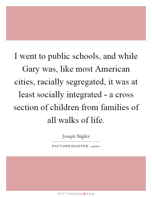 I went to public schools, and while Gary was, like most American cities, racially segregated, it was at least socially integrated - a cross section of children from families of all walks of life Picture Quote #1