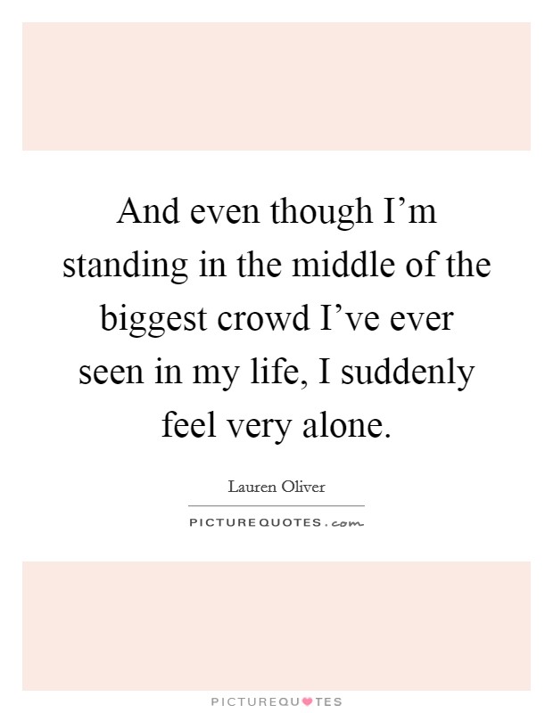 And even though I'm standing in the middle of the biggest crowd I've ever seen in my life, I suddenly feel very alone. Picture Quote #1