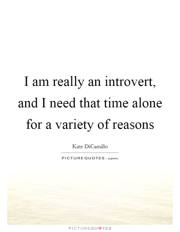 I am really an introvert, and I need that time alone for a variety of reasons Picture Quote #1