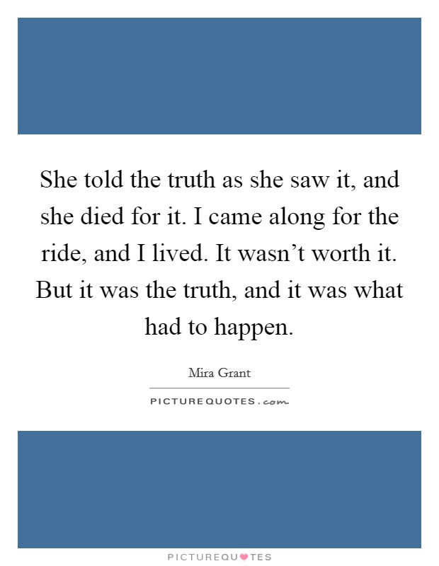 She told the truth as she saw it, and she died for it. I came along for the ride, and I lived. It wasn’t worth it. But it was the truth, and it was what had to happen Picture Quote #1