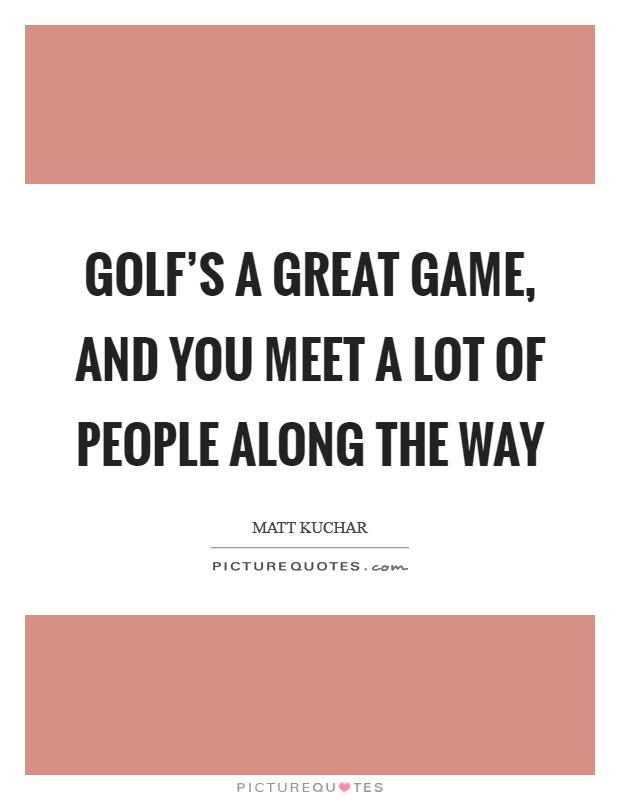 Golf’s a great game, and you meet a lot of people along the way Picture Quote #1