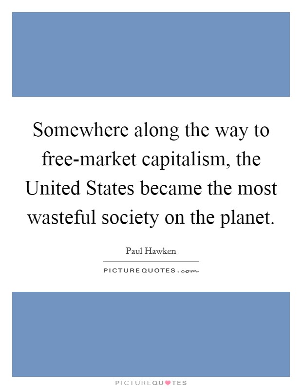 Somewhere along the way to free-market capitalism, the United States became the most wasteful society on the planet Picture Quote #1