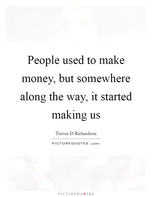 People used to make money, but somewhere along the way, it started making us Picture Quote #1