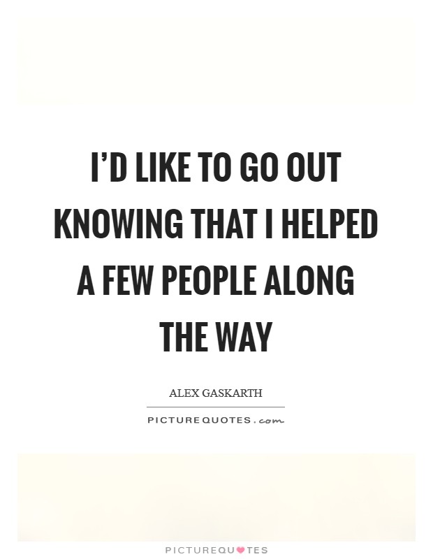 I’d like to go out knowing that I helped a few people along the way Picture Quote #1