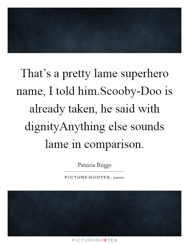 That’s a pretty lame superhero name, I told him.Scooby-Doo is already taken, he said with dignityAnything else sounds lame in comparison Picture Quote #1
