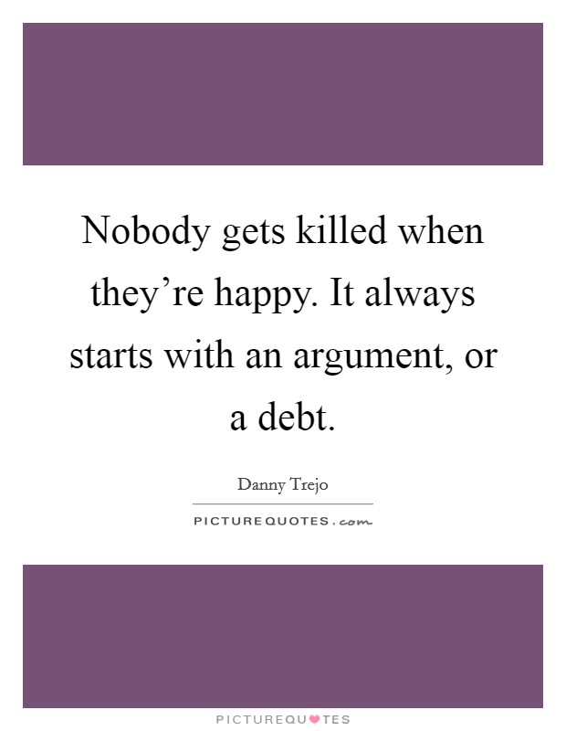 Nobody gets killed when they’re happy. It always starts with an argument, or a debt Picture Quote #1