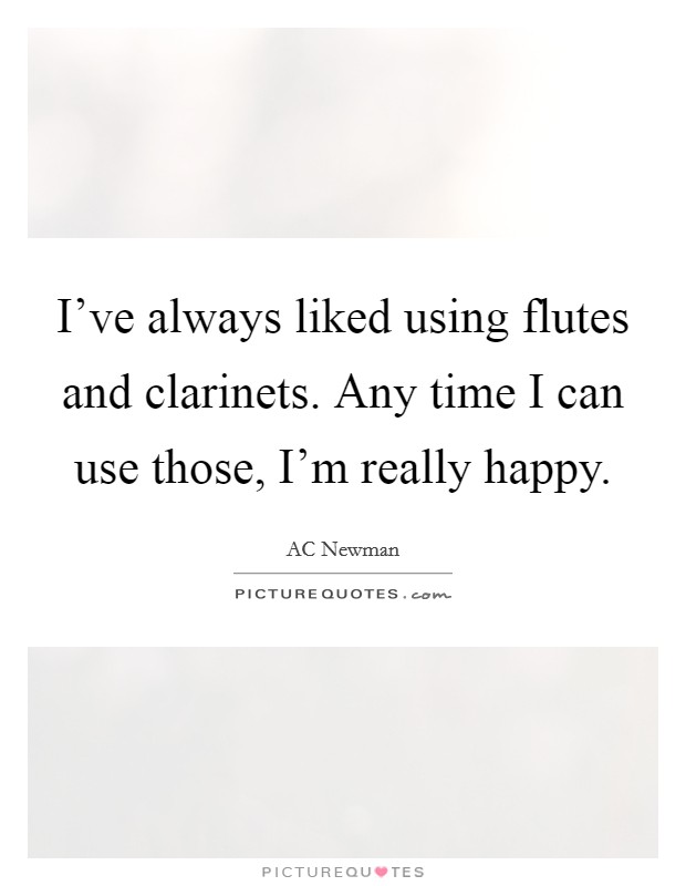 I’ve always liked using flutes and clarinets. Any time I can use those, I’m really happy Picture Quote #1