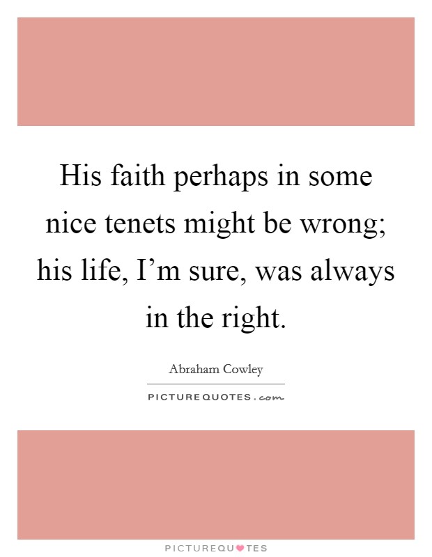 His faith perhaps in some nice tenets might be wrong; his life, I’m sure, was always in the right Picture Quote #1