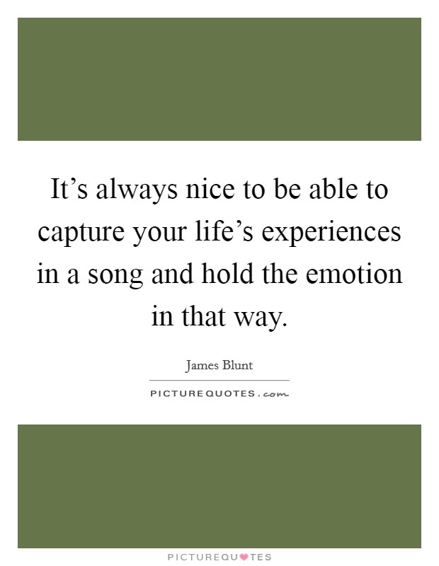 It’s always nice to be able to capture your life’s experiences in a song and hold the emotion in that way Picture Quote #1