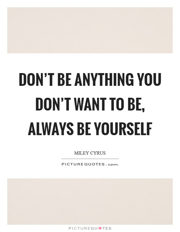 Don’t be anything you don’t want to be, always be yourself Picture Quote #1