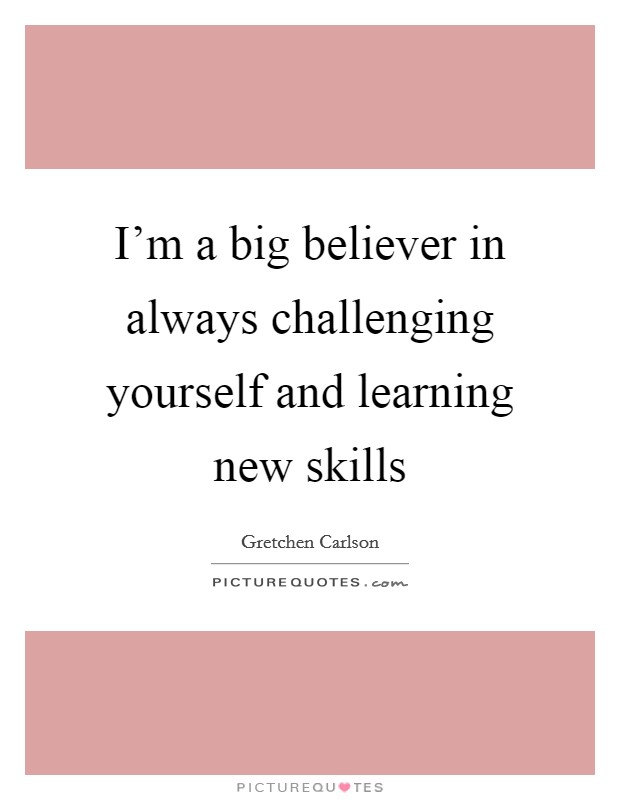 I’m a big believer in always challenging yourself and learning new skills Picture Quote #1