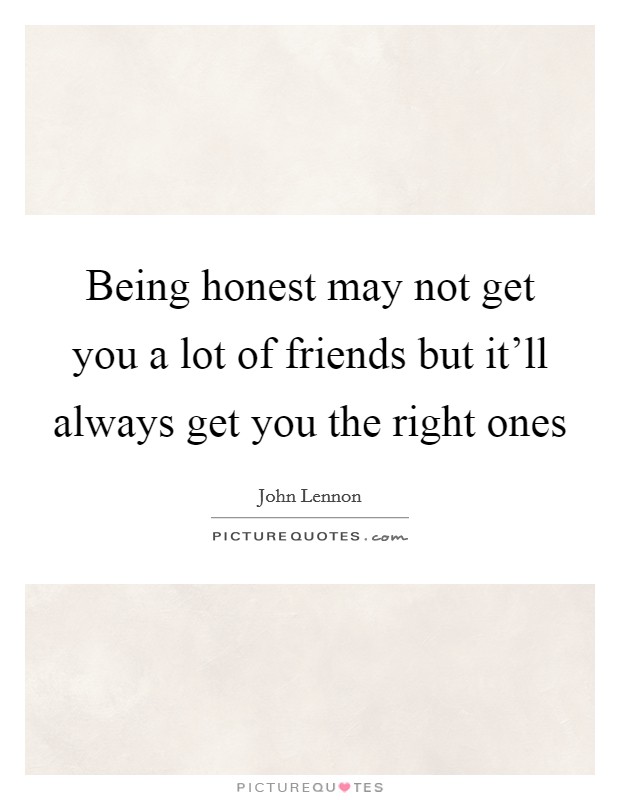Being honest may not get you a lot of friends but it’ll always get you the right ones Picture Quote #1