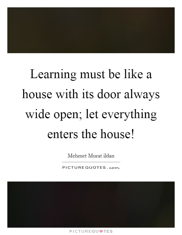 Learning must be like a house with its door always wide open; let everything enters the house! Picture Quote #1