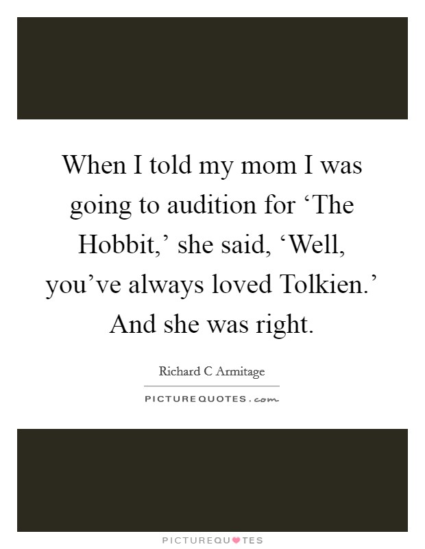 When I told my mom I was going to audition for ‘The Hobbit,' she said, ‘Well, you've always loved Tolkien.' And she was right. Picture Quote #1