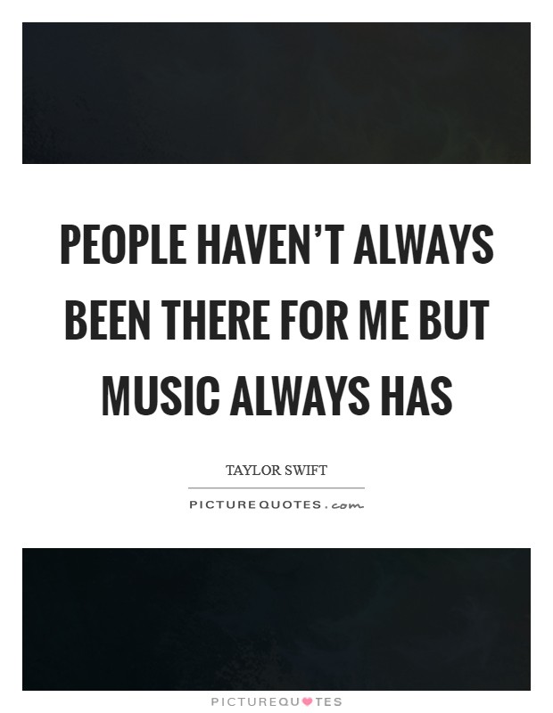 People haven’t always been there for me but music always has Picture Quote #1
