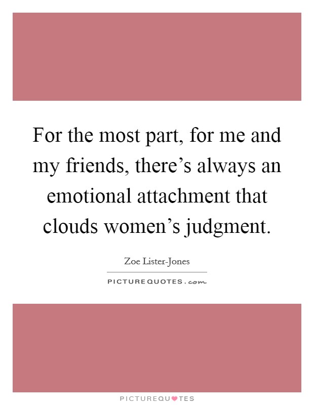 For the most part, for me and my friends, there’s always an emotional attachment that clouds women’s judgment Picture Quote #1