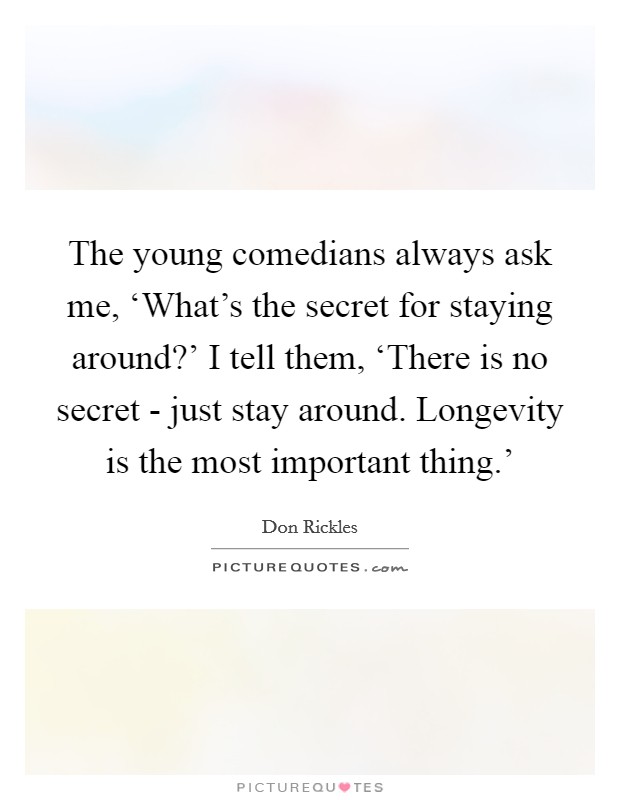 The young comedians always ask me, ‘What’s the secret for staying around?’ I tell them, ‘There is no secret - just stay around. Longevity is the most important thing.’ Picture Quote #1