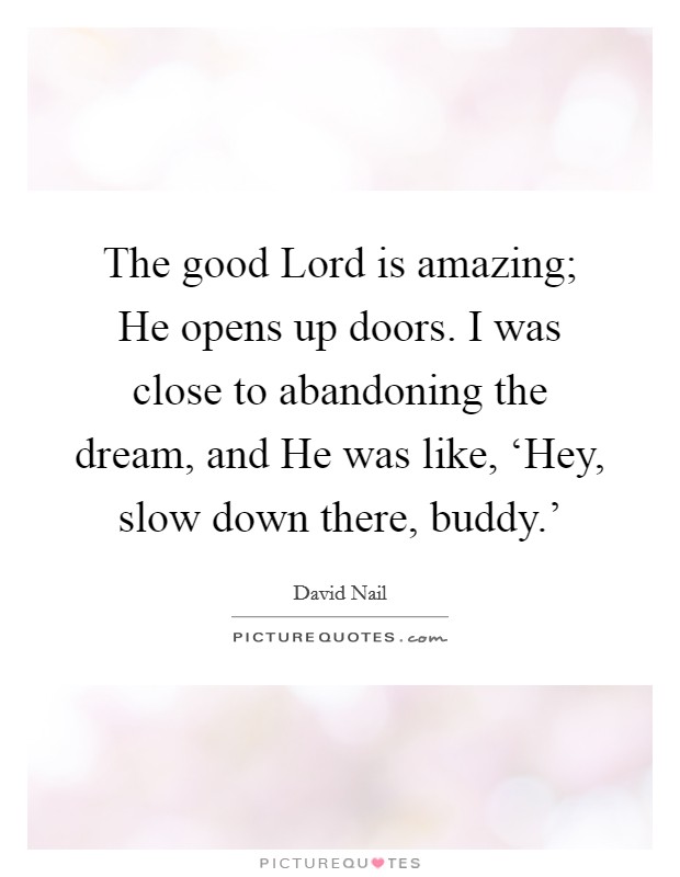The good Lord is amazing; He opens up doors. I was close to abandoning the dream, and He was like, ‘Hey, slow down there, buddy.’ Picture Quote #1