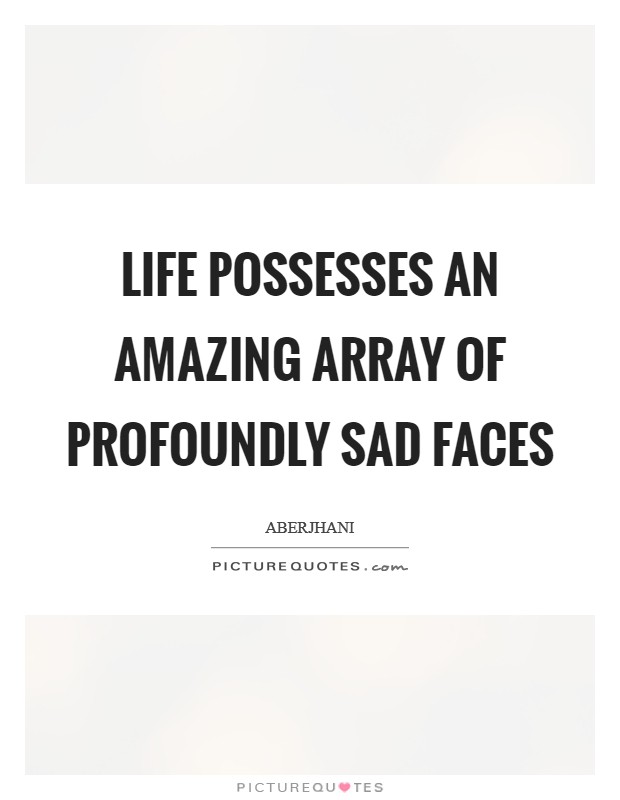 Life possesses an amazing array of profoundly sad faces Picture Quote #1